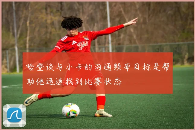 哈登谈与小卡的沟通频率目标是帮助他迅速找到比赛状态