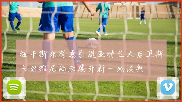 纽卡斯尔有意引进亚特兰大后卫斯卡尔维尼尚未展开新一轮谈判