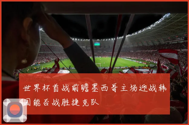 世界杯首战前瞻墨西哥主场迎战韩国能否战胜捷克队