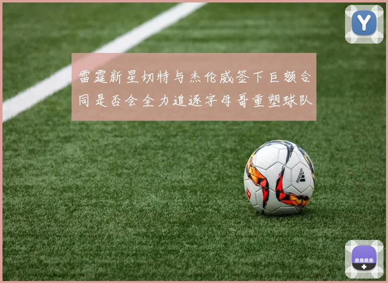 雷霆新星切特与杰伦威签下巨额合同是否会全力追逐字母哥重塑球队实力