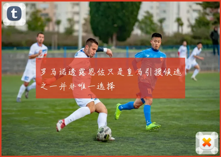 罗马诺透露恩佐只是皇马引援候选之一并非唯一选择