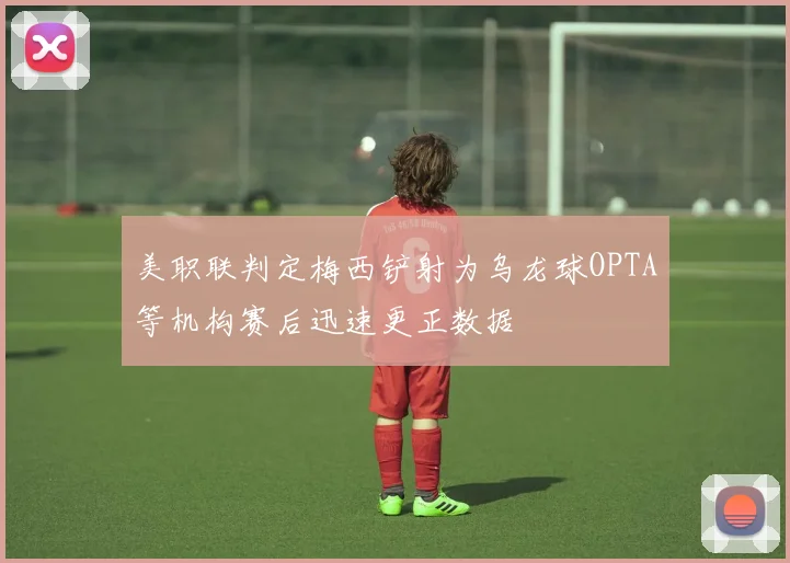 美职联判定梅西铲射为乌龙球OPTA等机构赛后迅速更正数据