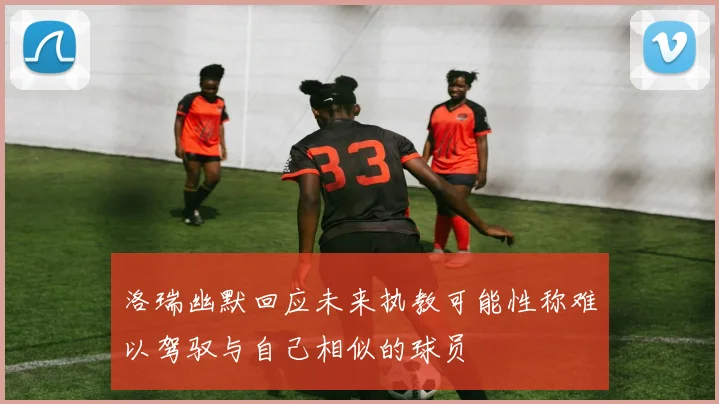 洛瑞幽默回应未来执教可能性称难以驾驭与自己相似的球员