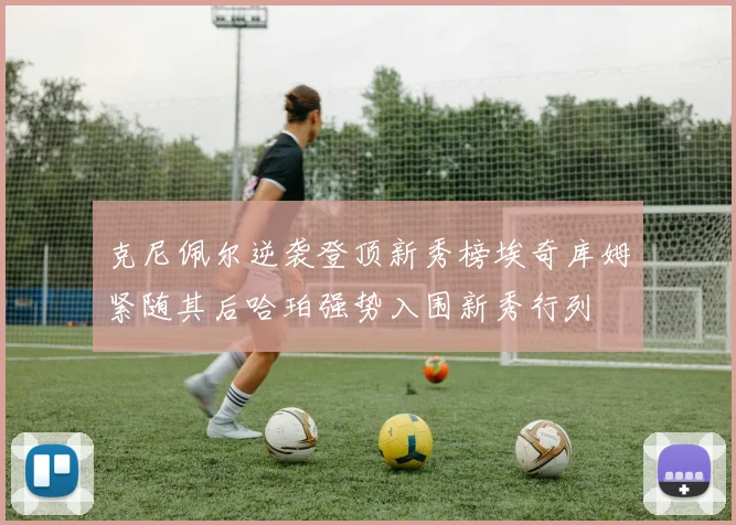克尼佩尔逆袭登顶新秀榜埃奇库姆紧随其后哈珀强势入围新秀行列