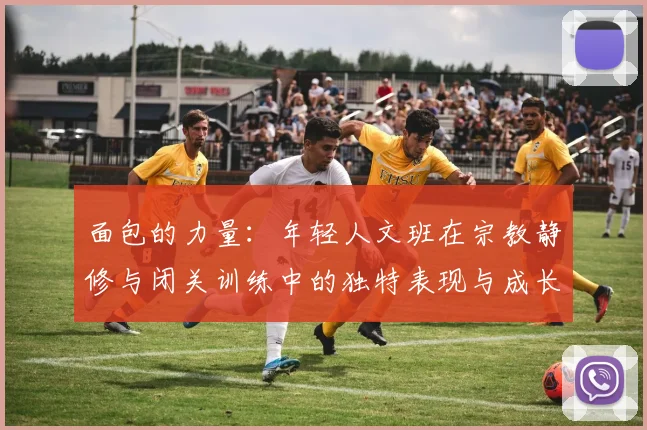 面包的力量：年轻人文班在宗教静修与闭关训练中的独特表现与成长