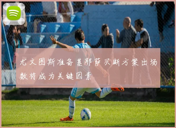 尤文图斯准备基耶萨买断方案出场数将成为关键因素