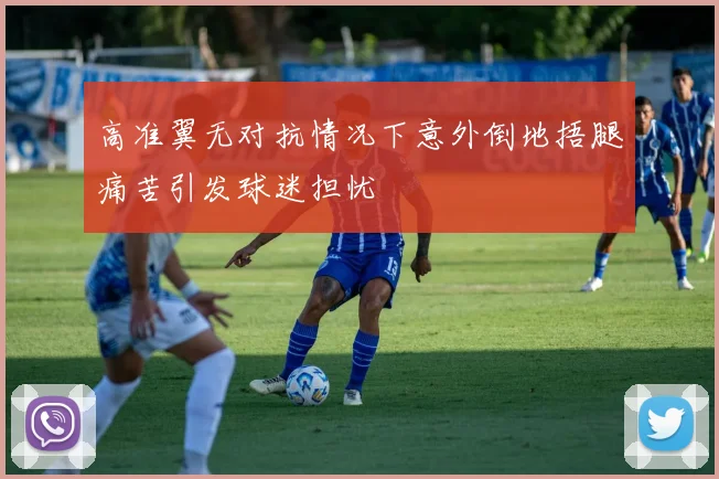 高准翼无对抗情况下意外倒地捂腿痛苦引发球迷担忧