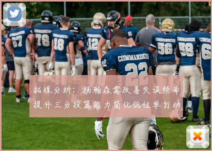 拓媒分析：杨瀚森需改善失误频率提升三分投篮能力简化低位单打动作
