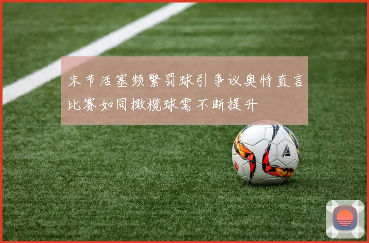 末节活塞频繁罚球引争议奥特直言比赛如同橄榄球需不断提升