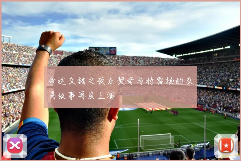命运交错之夜东契奇与特雷杨的交易故事再度上演